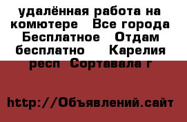 удалённая работа на комютере - Все города Бесплатное » Отдам бесплатно   . Карелия респ.,Сортавала г.